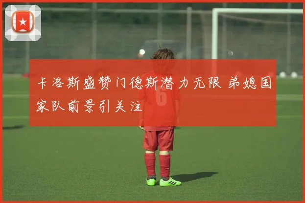 卡洛斯盛赞门德斯潜力无限 弟媳国家队前景引关注