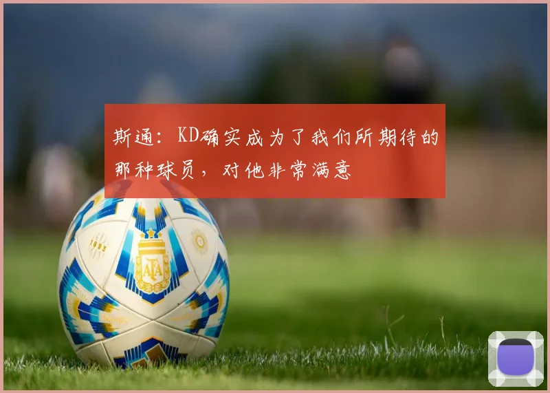 斯通:KD确实成为了我们所期待的那种球员,对他非常满意